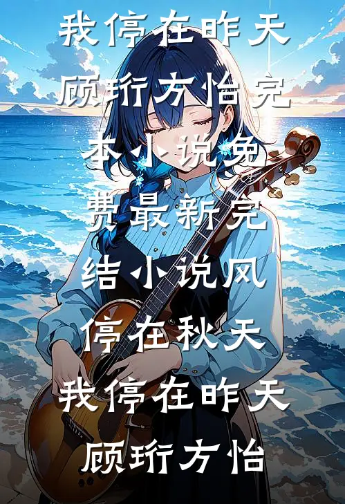 风停在秋天，我停在昨天(顾珩方怡)完本小说免费_最新完结小说风停在秋天，我停在昨天顾珩方怡(顾珩方怡)小说最新章节_全文免费小说风停在秋天，我停在昨天(顾珩方怡)完本小说免费_最新完结小说风停在秋天，我停在昨天顾珩方怡顾珩方怡