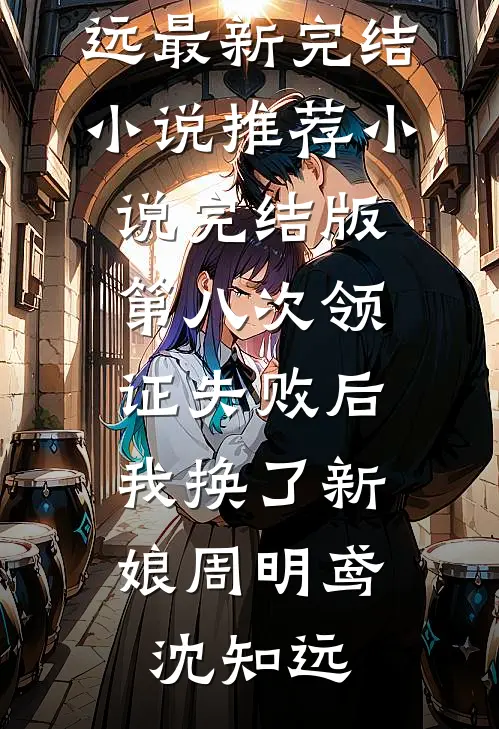第八次领证失败后，我换了新娘(周明鸢沈知远)最新完结小说推荐_小说完结版第八次领证失败后，我换了新娘周明鸢沈知远(周明鸢沈知远)免费小说_完整版免费阅读第八次领证失败后，我换了新娘(周明鸢沈知远)最新完结小说推荐_小说完结版第八次领证失败后，我换了新娘周明鸢沈知远周明鸢沈知远