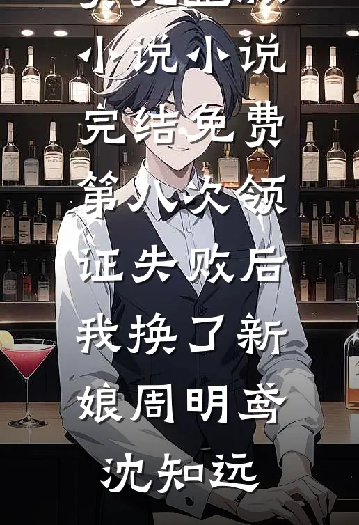 第八次领证失败后，我换了新娘周明鸢沈知远免费完整版小说_小说完结免费第八次领证失败后，我换了新娘周明鸢沈知远周明鸢沈知远最新好看小说推荐_完本小说免费第八次领证失败后，我换了新娘周明鸢沈知远免费完整版小说_小说完结免费第八次领证失败后，我换了新娘周明鸢沈知远(周明鸢沈知远)