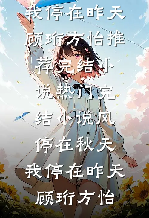 顾珩方怡《风停在秋天，我停在昨天(顾珩方怡)推荐完结小说_热门完结小说风停在秋天，我停在昨天(顾珩方怡)》全文免费阅读_风停在秋天，我停在昨天(顾珩方怡)推荐完结小说_热门完结小说风停在秋天，我停在昨天(顾珩方怡)全集在线阅读