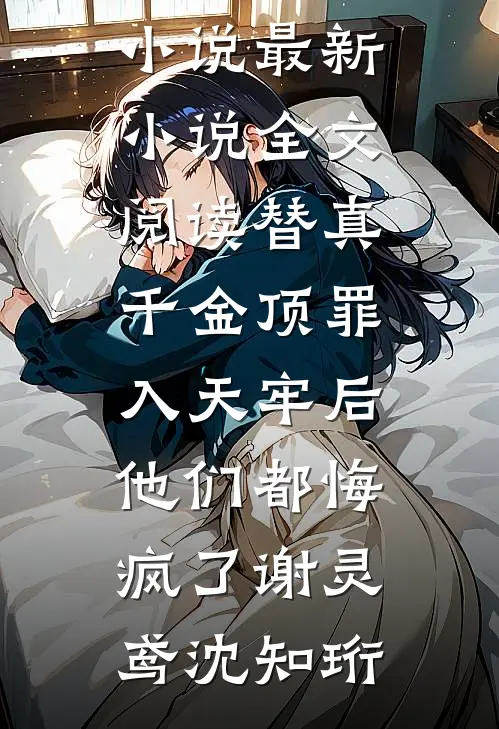 替真千金顶罪入天牢后，他们都悔疯了谢灵鸢沈知珩最热门小说_最新小说全文阅读替真千金顶罪入天牢后，他们都悔疯了谢灵鸢沈知珩谢灵鸢沈知珩免费小说完结_最新章节列表替真千金顶罪入天牢后，他们都悔疯了谢灵鸢沈知珩最热门小说_最新小说全文阅读替真千金顶罪入天牢后，他们都悔疯了谢灵鸢沈知珩(谢灵鸢沈知珩)
