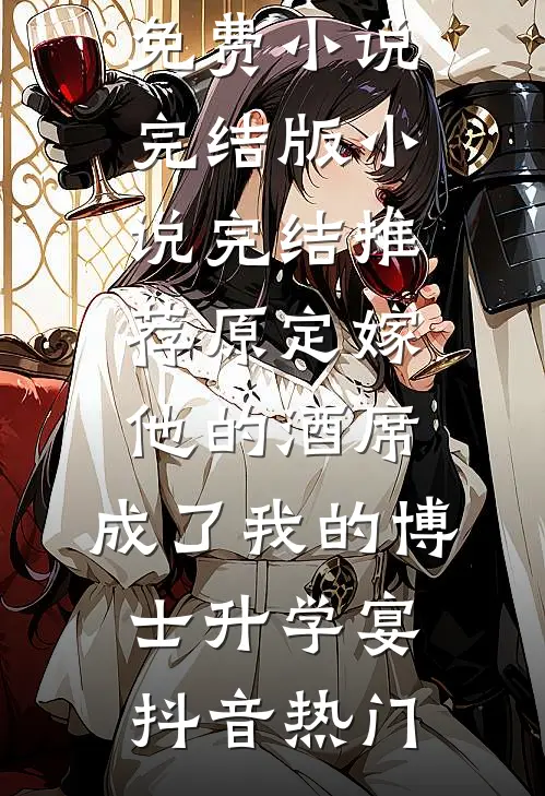 原定嫁他的酒席，成了我的博士升学宴抖音热门免费小说完结版_小说完结推荐原定嫁他的酒席，成了我的博士升学宴抖音热门抖音热门完结版小说_最新章节列表原定嫁他的酒席，成了我的博士升学宴抖音热门免费小说完结版_小说完结推荐原定嫁他的酒席，成了我的博士升学宴抖音热门(抖音热门)