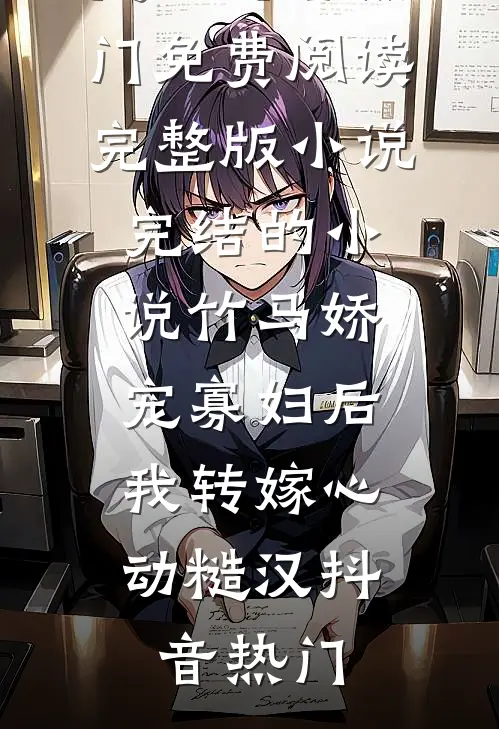 竹马娇宠寡妇后，我转嫁心动糙汉抖音热门免费阅读完整版小说_完结的小说竹马娇宠寡妇后，我转嫁心动糙汉抖音热门（抖音热门）最新章节列表