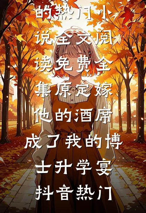 抖音热门原定嫁他的酒席，成了我的博士升学宴抖音热门完结的热门小说_全文阅读免费全集原定嫁他的酒席，成了我的博士升学宴抖音热门最新章节在线阅读_抖音热门完整版阅读
