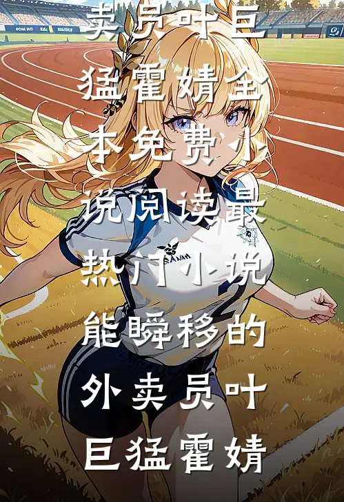 能瞬移的外卖员(叶巨猛霍婧)全本免费小说阅读_最热门小说能瞬移的外卖员叶巨猛霍婧(叶巨猛霍婧)免费小说完结版_免费小说免费阅读能瞬移的外卖员(叶巨猛霍婧)全本免费小说阅读_最热门小说能瞬移的外卖员叶巨猛霍婧叶巨猛霍婧