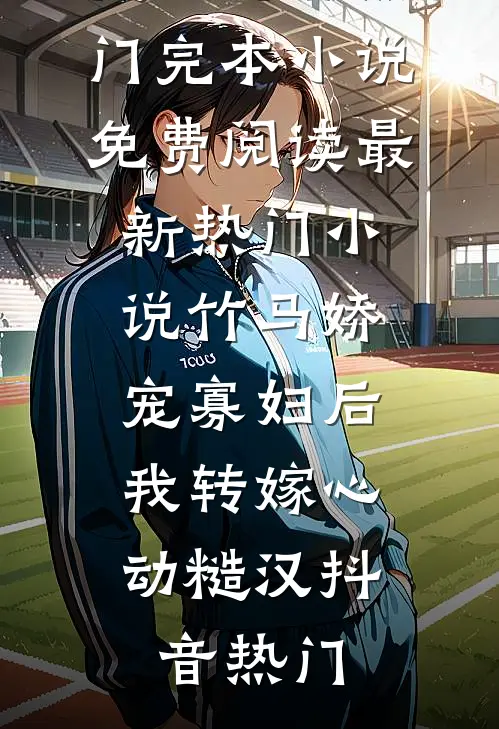 竹马娇宠寡妇后，我转嫁心动糙汉抖音热门完本小说免费阅读_最新热门小说竹马娇宠寡妇后，我转嫁心动糙汉(抖音热门)抖音热门最新小说推荐_热门小说排行榜竹马娇宠寡妇后，我转嫁心动糙汉抖音热门完本小说免费阅读_最新热门小说竹马娇宠寡妇后，我转嫁心动糙汉(抖音热门)(抖音热门)