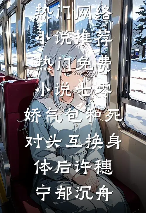 七零：娇气包和死对头互换身体后许穗宁郁沉舟热门网络小说推荐_热门免费小说七零：娇气包和死对头互换身体后许穗宁郁沉舟许穗宁郁沉舟完本小说大全_免费小说免费阅读七零：娇气包和死对头互换身体后许穗宁郁沉舟热门网络小说推荐_热门免费小说七零：娇气包和死对头互换身体后许穗宁郁沉舟(许穗宁郁沉舟)