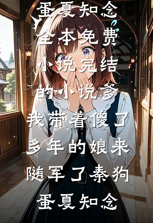 爹，我带着傻了多年的娘来随军了秦狗蛋夏知念全本免费小说_完结的小说爹，我带着傻了多年的娘来随军了秦狗蛋夏知念(秦狗蛋夏知念)完本小说_全本免费小说爹，我带着傻了多年的娘来随军了秦狗蛋夏知念全本免费小说_完结的小说爹，我带着傻了多年的娘来随军了秦狗蛋夏知念秦狗蛋夏知念