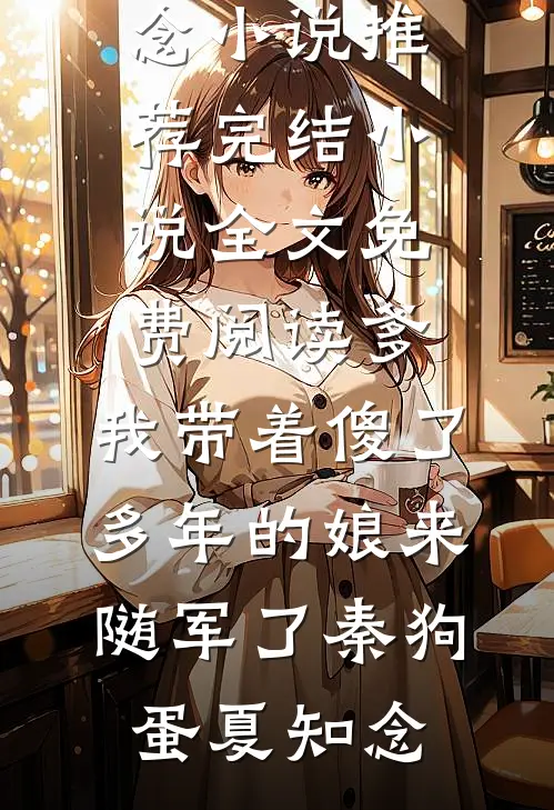 秦狗蛋夏知念爹，我带着傻了多年的娘来随军了秦狗蛋夏知念小说推荐完结_小说全文免费阅读爹，我带着傻了多年的娘来随军了秦狗蛋夏知念最新章节在线阅读_秦狗蛋夏知念完整版阅读
