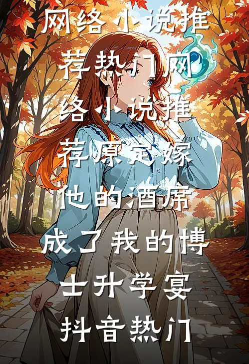 原定嫁他的酒席，成了我的博士升学宴抖音热门热门网络小说推荐_热门网络小说推荐原定嫁他的酒席，成了我的博士升学宴抖音热门(抖音热门)_抖音热门热门小说