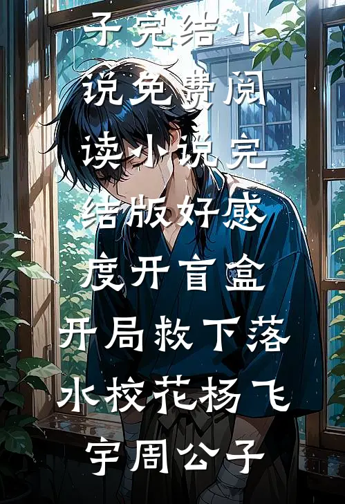 好感度开盲盒：开局救下落水校花杨飞宇周公子完结小说免费阅读_小说完结版好感度开盲盒：开局救下落水校花(杨飞宇周公子)杨飞宇周公子最新小说推荐_热门小说排行榜好感度开盲盒：开局救下落水校花杨飞宇周公子完结小说免费阅读_小说完结版好感度开盲盒：开局救下落水校花(杨飞宇周公子)(杨飞宇周公子)