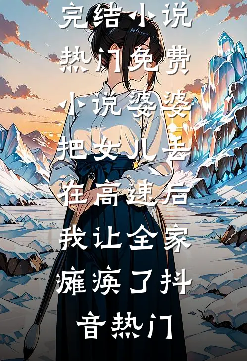 婆婆把女儿丢在高速后，我让全家瘫痪了(抖音热门)推荐完结小说_热门免费小说婆婆把女儿丢在高速后，我让全家瘫痪了(抖音热门)抖音热门完结小说大全_免费小说在哪看婆婆把女儿丢在高速后，我让全家瘫痪了(抖音热门)推荐完结小说_热门免费小说婆婆把女儿丢在高速后，我让全家瘫痪了(抖音热门)(抖音热门)