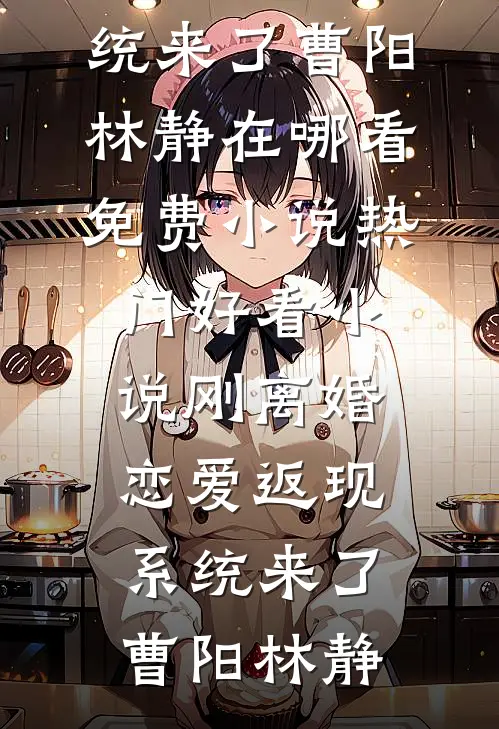 刚离婚，恋爱返现系统来了曹阳林静在哪看免费小说_热门好看小说刚离婚，恋爱返现系统来了(曹阳林静)(曹阳林静)热门网络小说推荐_最新完结小说推荐刚离婚，恋爱返现系统来了曹阳林静在哪看免费小说_热门好看小说刚离婚，恋爱返现系统来了(曹阳林静)曹阳林静
