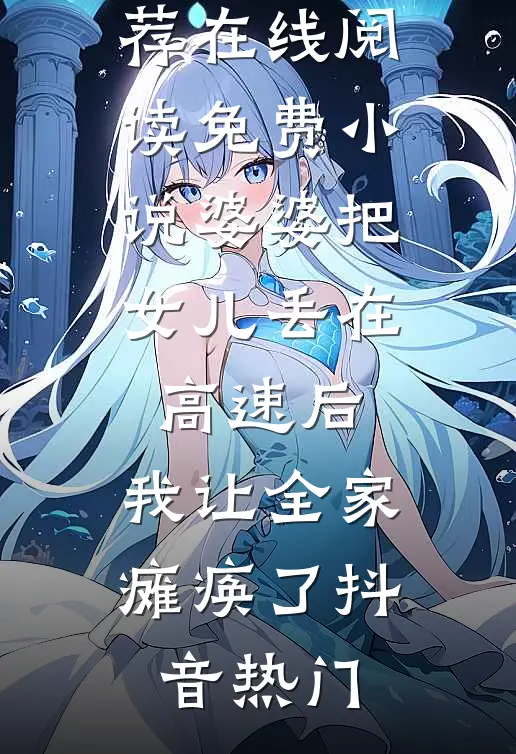 婆婆把女儿丢在高速后，我让全家瘫痪了抖音热门小说完结推荐_在线阅读免费小说婆婆把女儿丢在高速后，我让全家瘫痪了(抖音热门)抖音热门热门小说阅读_完本完结小说婆婆把女儿丢在高速后，我让全家瘫痪了抖音热门小说完结推荐_在线阅读免费小说婆婆把女儿丢在高速后，我让全家瘫痪了(抖音热门)抖音热门