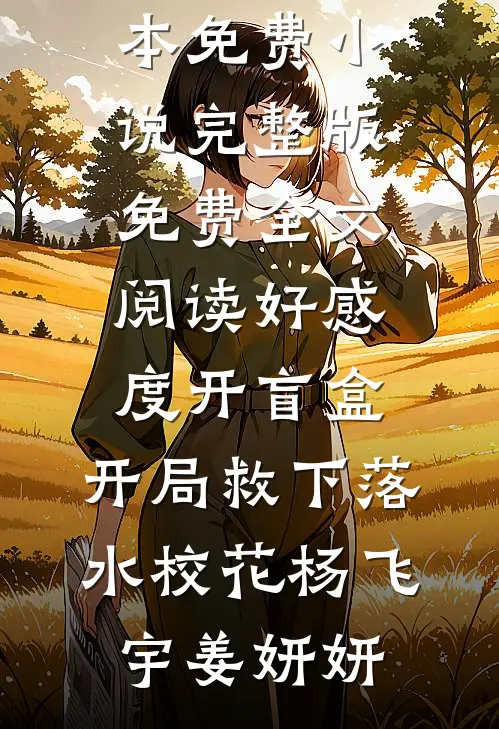 好感度开盲盒：开局救下落水校花(杨飞宇姜妍妍)完本免费小说_完整版免费全文阅读好感度开盲盒：开局救下落水校花(杨飞宇姜妍妍)(杨飞宇姜妍妍)热门小说排行_完结版小说好感度开盲盒：开局救下落水校花(杨飞宇姜妍妍)完本免费小说_完整版免费全文阅读好感度开盲盒：开局救下落水校花(杨飞宇姜妍妍)杨飞宇姜妍妍