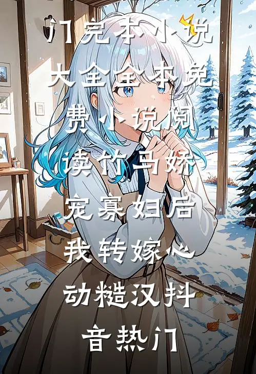 竹马娇宠寡妇后，我转嫁心动糙汉抖音热门完本小说大全_全本免费小说阅读竹马娇宠寡妇后，我转嫁心动糙汉(抖音热门)(抖音热门)小说完结版_全文阅读免费全集竹马娇宠寡妇后，我转嫁心动糙汉抖音热门完本小说大全_全本免费小说阅读竹马娇宠寡妇后，我转嫁心动糙汉(抖音热门)抖音热门