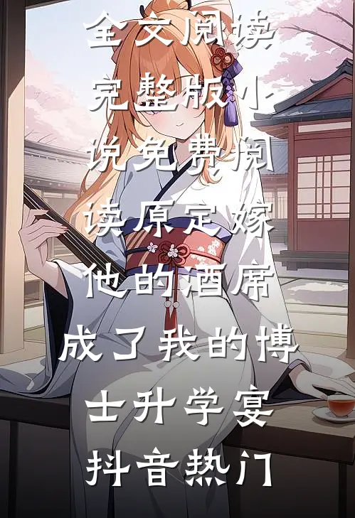 原定嫁他的酒席，成了我的博士升学宴(抖音热门)免费小说全文阅读_完整版小说免费阅读原定嫁他的酒席，成了我的博士升学宴抖音热门(抖音热门)最新推荐小说_最新免费小说原定嫁他的酒席，成了我的博士升学宴(抖音热门)免费小说全文阅读_完整版小说免费阅读原定嫁他的酒席，成了我的博士升学宴抖音热门抖音热门