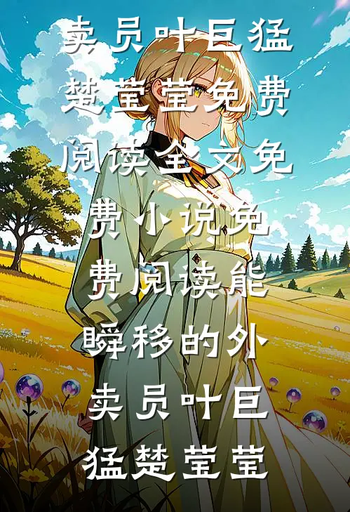 能瞬移的外卖员叶巨猛楚莹莹免费阅读全文_免费小说免费阅读能瞬移的外卖员叶巨猛楚莹莹(叶巨猛楚莹莹)热门网络小说推荐_最新完结小说推荐能瞬移的外卖员叶巨猛楚莹莹免费阅读全文_免费小说免费阅读能瞬移的外卖员叶巨猛楚莹莹叶巨猛楚莹莹