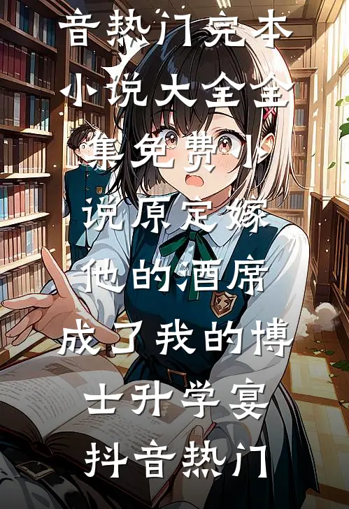 原定嫁他的酒席，成了我的博士升学宴(抖音热门)完本小说大全_全集免费小说原定嫁他的酒席，成了我的博士升学宴抖音热门(抖音热门)小说完结版_全文阅读免费全集原定嫁他的酒席，成了我的博士升学宴(抖音热门)完本小说大全_全集免费小说原定嫁他的酒席，成了我的博士升学宴抖音热门抖音热门