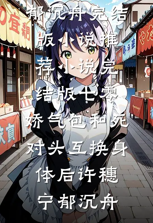 七零：娇气包和死对头互换身体后(许穗宁郁沉舟)完结版小说推荐_小说完结版七零：娇气包和死对头互换身体后许穗宁郁沉舟(许穗宁郁沉舟)最新推荐小说_最新免费小说七零：娇气包和死对头互换身体后(许穗宁郁沉舟)完结版小说推荐_小说完结版七零：娇气包和死对头互换身体后许穗宁郁沉舟许穗宁郁沉舟