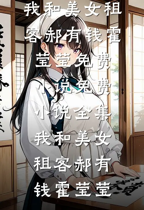 我和美女租客郝有钱霍莹莹免费小说_免费小说全集我和美女租客(郝有钱霍莹莹)郝有钱霍莹莹最新好看小说_免费小说我和美女租客郝有钱霍莹莹免费小说_免费小说全集我和美女租客(郝有钱霍莹莹)(郝有钱霍莹莹)