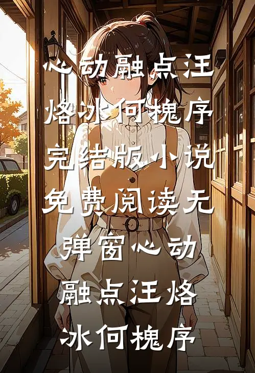 心动融点汪烙冰何槐序完结版小说_免费阅读无弹窗心动融点(汪烙冰何槐序)汪烙冰何槐序最新小说推荐_最新好看小说心动融点汪烙冰何槐序完结版小说_免费阅读无弹窗心动融点(汪烙冰何槐序)汪烙冰何槐序