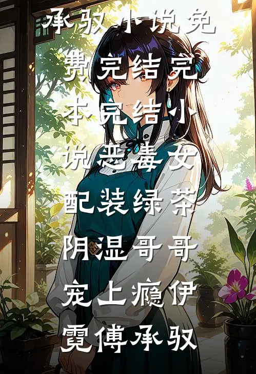 伊霓傅承驭恶毒女配装绿茶，阴湿哥哥宠上瘾(伊霓傅承驭)小说免费完结_完本完结小说恶毒女配装绿茶，阴湿哥哥宠上瘾伊霓傅承驭全文免费阅读_伊霓傅承驭完整版免费阅读