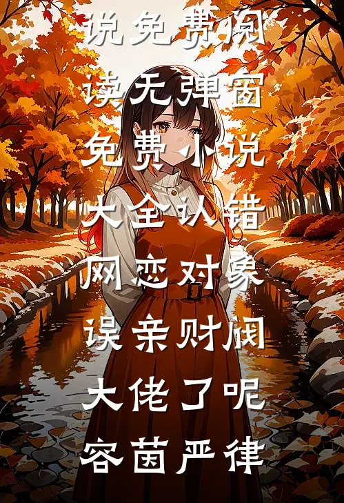 认错网恋对象，误亲财阀大佬了呢容茵严律小说免费阅读无弹窗_免费小说大全认错网恋对象，误亲财阀大佬了呢容茵严律(容茵严律)全本免费小说_最新章节列表认错网恋对象，误亲财阀大佬了呢容茵严律小说免费阅读无弹窗_免费小说大全认错网恋对象，误亲财阀大佬了呢容茵严律(容茵严律)