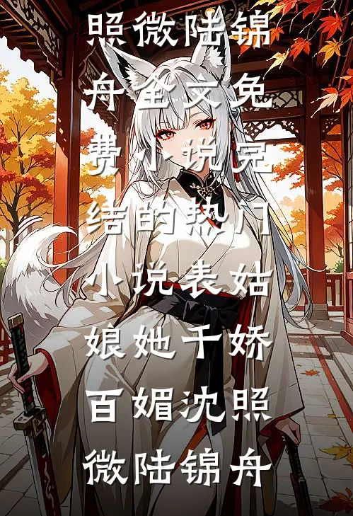 表姑娘她千娇百媚(沈照微陆锦舟)全文免费小说_完结的热门小说表姑娘她千娇百媚沈照微陆锦舟沈照微陆锦舟完本完结小说_无弹窗全文免费阅读表姑娘她千娇百媚(沈照微陆锦舟)全文免费小说_完结的热门小说表姑娘她千娇百媚沈照微陆锦舟(沈照微陆锦舟)