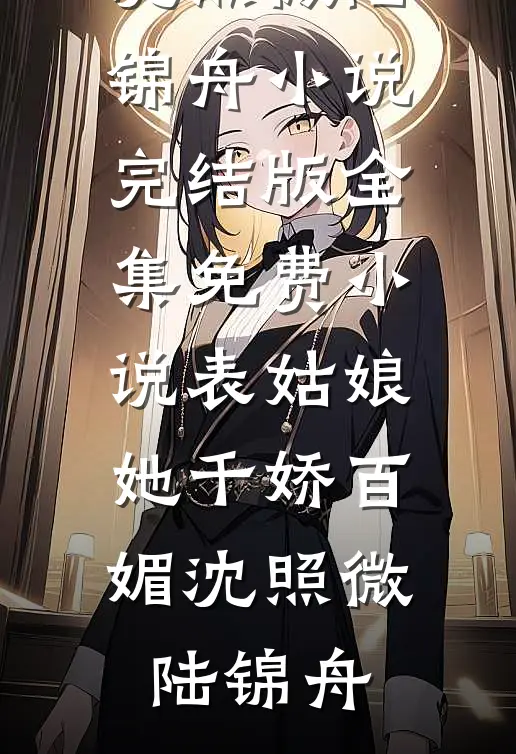 表姑娘她千娇百媚(沈照微陆锦舟)小说完结版_全集免费小说表姑娘她千娇百媚(沈照微陆锦舟)沈照微陆锦舟热门完结小说_最热门小说表姑娘她千娇百媚(沈照微陆锦舟)小说完结版_全集免费小说表姑娘她千娇百媚(沈照微陆锦舟)沈照微陆锦舟