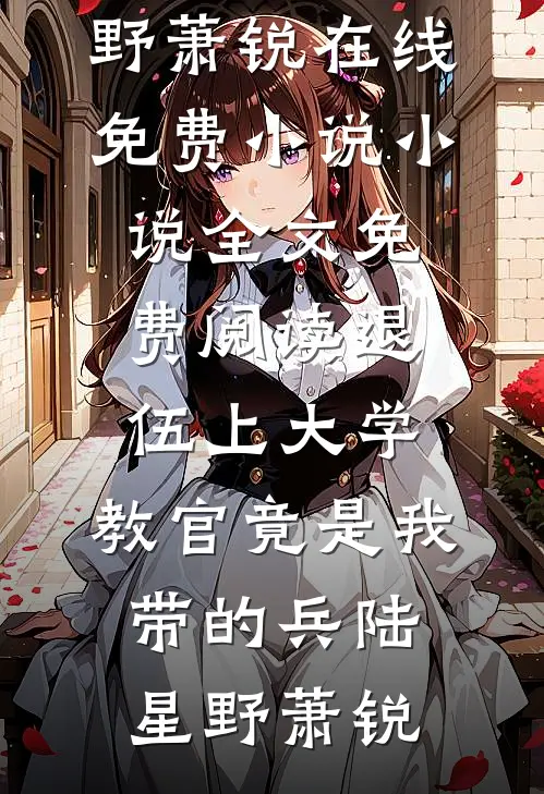 退伍上大学，教官竟是我带的兵(陆星野萧锐)在线免费小说_小说全文免费阅读退伍上大学，教官竟是我带的兵(陆星野萧锐)(陆星野萧锐)热门小说在线阅读_热门小说退伍上大学，教官竟是我带的兵(陆星野萧锐)在线免费小说_小说全文免费阅读退伍上大学，教官竟是我带的兵(陆星野萧锐)(陆星野萧锐)