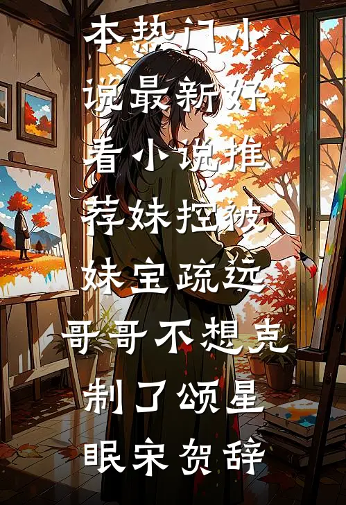 妹控被妹宝疏远，哥哥不想克制了(颂星眠宋贺辞)完本热门小说_最新好看小说推荐妹控被妹宝疏远，哥哥不想克制了颂星眠宋贺辞(颂星眠宋贺辞)热门小说在线阅读_热门小说妹控被妹宝疏远，哥哥不想克制了(颂星眠宋贺辞)完本热门小说_最新好看小说推荐妹控被妹宝疏远，哥哥不想克制了颂星眠宋贺辞(颂星眠宋贺辞)