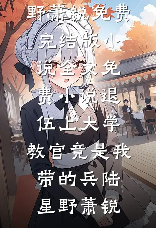 退伍上大学，教官竟是我带的兵陆星野萧锐免费完结版小说_全文免费小说退伍上大学，教官竟是我带的兵陆星野萧锐陆星野萧锐好看的小说推荐完结_在哪看免费小说退伍上大学，教官竟是我带的兵陆星野萧锐免费完结版小说_全文免费小说退伍上大学，教官竟是我带的兵陆星野萧锐陆星野萧锐