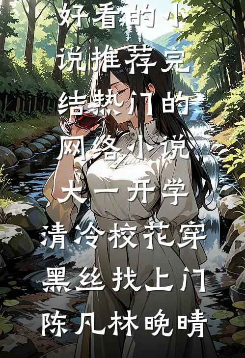 陈凡林晚晴《大一开学，清冷校花穿黑丝找上门(陈凡林晚晴)好看的小说推荐完结_热门的网络小说大一开学，清冷校花穿黑丝找上门(陈凡林晚晴)》最新章节阅读_(陈凡林晚晴)热门小说