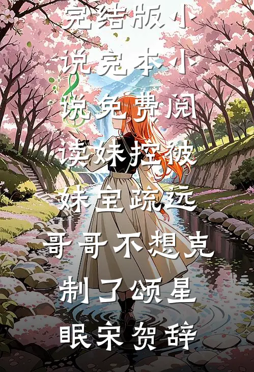 颂星眠宋贺辞《妹控被妹宝疏远，哥哥不想克制了颂星眠宋贺辞完结版小说_完本小说免费阅读妹控被妹宝疏远，哥哥不想克制了颂星眠宋贺辞》完结版阅读_(妹控被妹宝疏远，哥哥不想克制了颂星眠宋贺辞完结版小说_完本小说免费阅读妹控被妹宝疏远，哥哥不想克制了颂星眠宋贺辞)全集阅读