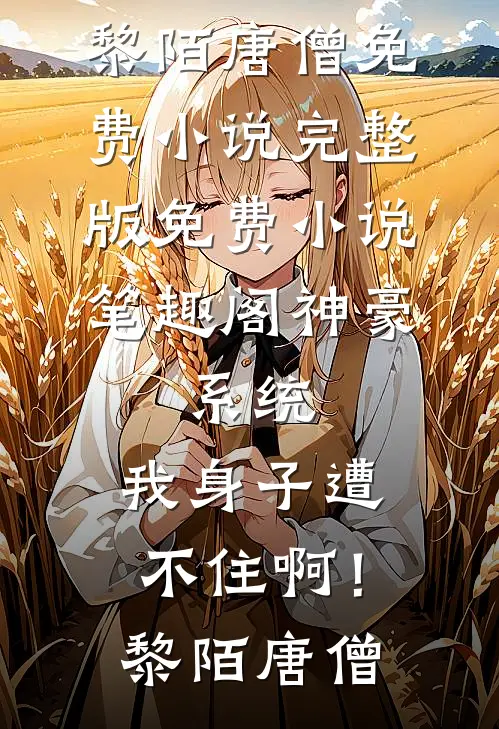 黎陌唐僧《神豪：系统，我身子遭不住啊！黎陌唐僧免费小说完整版_免费小说笔趣阁神豪：系统，我身子遭不住啊！黎陌唐僧》最新章节阅读_(黎陌唐僧)热门小说