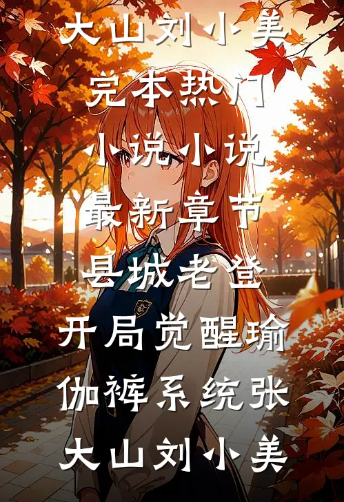 县城老登：开局觉醒瑜伽裤系统张大山刘小美完本热门小说_小说最新章节县城老登：开局觉醒瑜伽裤系统(张大山刘小美)(张大山刘小美)在哪看免费小说_全本免费完结小说县城老登：开局觉醒瑜伽裤系统张大山刘小美完本热门小说_小说最新章节县城老登：开局觉醒瑜伽裤系统(张大山刘小美)张大山刘小美