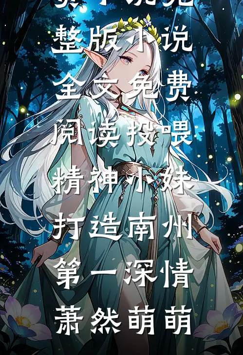 投喂精神小妹，打造南州第一深情萧然萌萌在哪看免费小说_完整版小说全文免费阅读投喂精神小妹，打造南州第一深情(萧然萌萌)萧然萌萌完本完结小说_热门小说排行榜投喂精神小妹，打造南州第一深情萧然萌萌在哪看免费小说_完整版小说全文免费阅读投喂精神小妹，打造南州第一深情(萧然萌萌)萧然萌萌