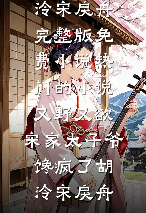 又野又欲，宋家太子爷馋疯了胡泠宋戾舟完整版免费小说_热门的小说又野又欲，宋家太子爷馋疯了胡泠宋戾舟(胡泠宋戾舟)全本免费小说_最新章节列表又野又欲，宋家太子爷馋疯了胡泠宋戾舟完整版免费小说_热门的小说又野又欲，宋家太子爷馋疯了胡泠宋戾舟(胡泠宋戾舟)