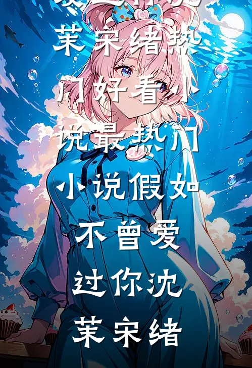 假如不曾爱过你沈茉宋绪热门好看小说_最热门小说假如不曾爱过你(沈茉宋绪)(沈茉宋绪)好看的小说推荐完结_完本小说假如不曾爱过你沈茉宋绪热门好看小说_最热门小说假如不曾爱过你(沈茉宋绪)沈茉宋绪
