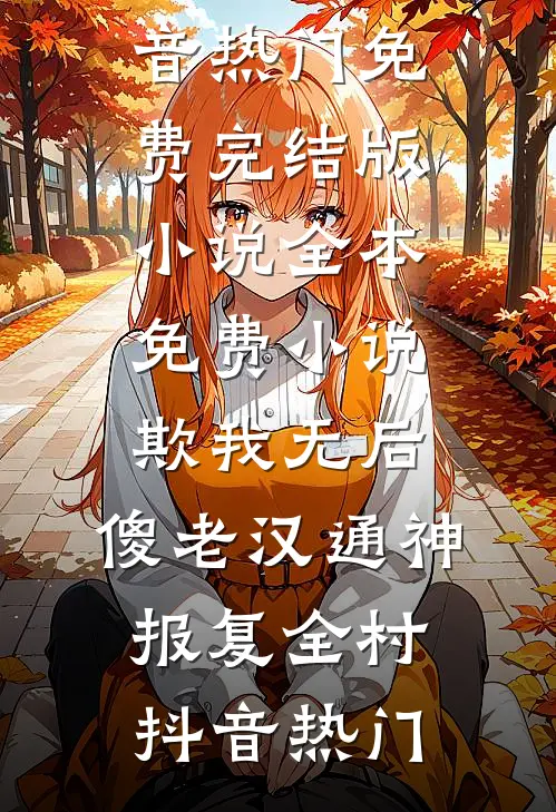 欺我无后，傻老汉通神，报复全村抖音热门免费完结版小说_全本免费小说欺我无后，傻老汉通神，报复全村抖音热门(抖音热门)热门网络小说推荐_最新完结小说推荐欺我无后，傻老汉通神，报复全村抖音热门免费完结版小说_全本免费小说欺我无后，傻老汉通神，报复全村抖音热门抖音热门