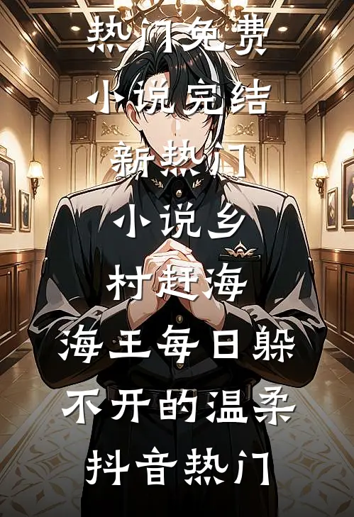 乡村赶海：海王每日躲不开的温柔抖音热门免费小说完结_新热门小说乡村赶海：海王每日躲不开的温柔(抖音热门)抖音热门免费小说在线阅读_最新章节列表乡村赶海：海王每日躲不开的温柔抖音热门免费小说完结_新热门小说乡村赶海：海王每日躲不开的温柔(抖音热门)(抖音热门)