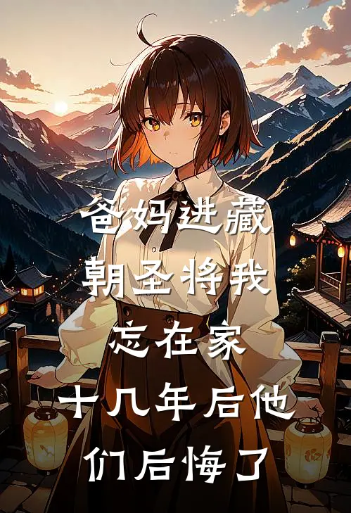 爸妈进藏朝圣将我忘在家，十几年后他们后悔了林父亲免费小说全集_免费阅读无弹窗爸妈进藏朝圣将我忘在家，十几年后他们后悔了林父亲