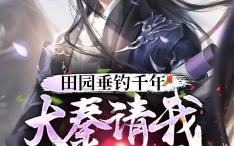 田园垂钓千年，大秦请我一统仙界(赢长安悬壶真人)全集在线阅读_《田园垂钓千年，大秦请我一统仙界》完结版免费阅读